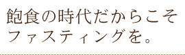 飽食の時代だからこそファスティングを。